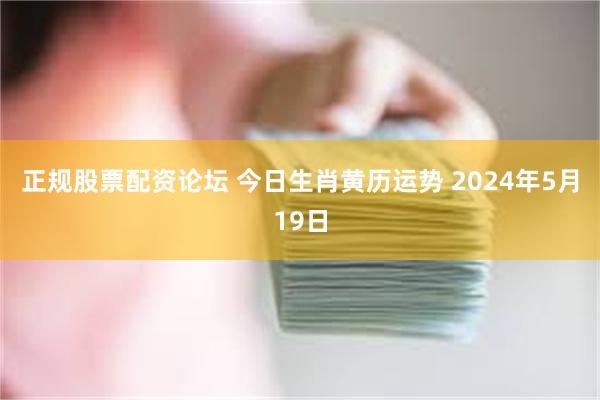 正规股票配资论坛 今日生肖黄历运势 2024年5月19日