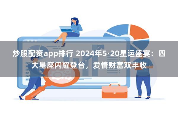 炒股配资app排行 2024年5·20星运盛宴：四大星座闪耀登台，爱情财富双丰收