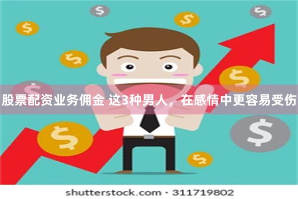 股票配资业务佣金 这3种男人，在感情中更容易受伤