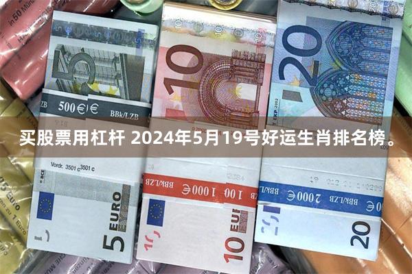 买股票用杠杆 2024年5月19号好运生肖排名榜。