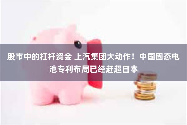 股市中的杠杆资金 上汽集团大动作！中国固态电池专利布局已经赶超日本