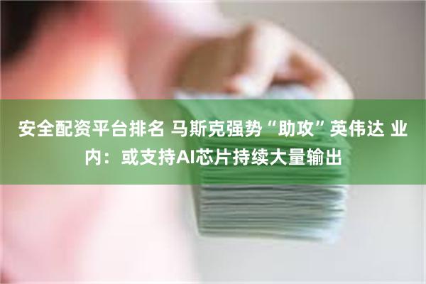 安全配资平台排名 马斯克强势“助攻”英伟达 业内：或支持AI芯片持续大量输出