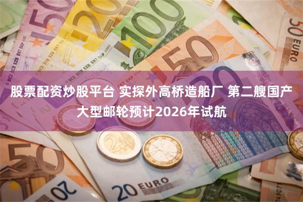 股票配资炒股平台 实探外高桥造船厂 第二艘国产大型邮轮预计2026年试航