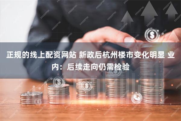 正规的线上配资网站 新政后杭州楼市变化明显 业内：后续走向仍需检验