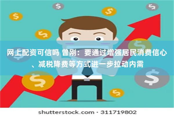 网上配资可信吗 曾刚：要通过增强居民消费信心、减税降费等方式进一步拉动内需