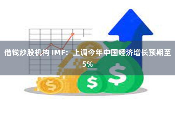 借钱炒股机构 IMF：上调今年中国经济增长预期至5%