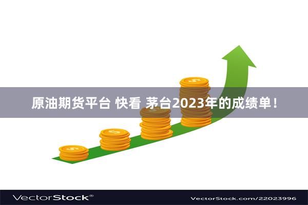 原油期货平台 快看 茅台2023年的成绩单！