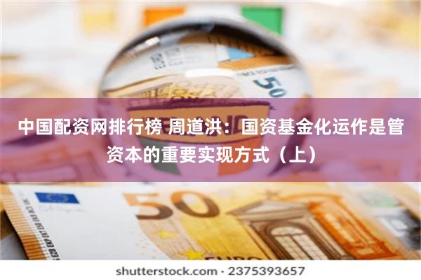 中国配资网排行榜 周道洪：国资基金化运作是管资本的重要实现方式（上）