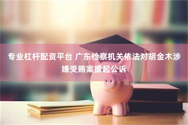 专业杠杆配资平台 广东检察机关依法对胡金木涉嫌受贿案提起公诉