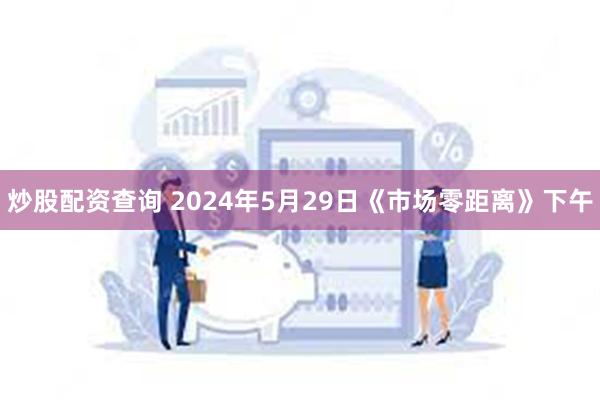 炒股配资查询 2024年5月29日《市场零距离》下午