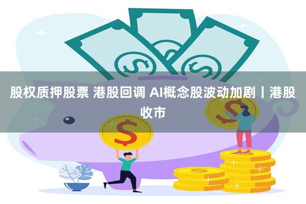 股权质押股票 港股回调 AI概念股波动加剧丨港股收市