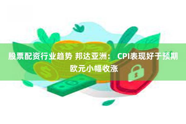 股票配资行业趋势 邦达亚洲： CPI表现好于预期 欧元小幅收涨