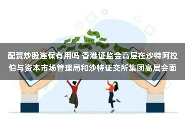 配资炒股连保有用吗 香港证监会高层在沙特阿拉伯与资本市场管理局和沙特证交所集团高层会面