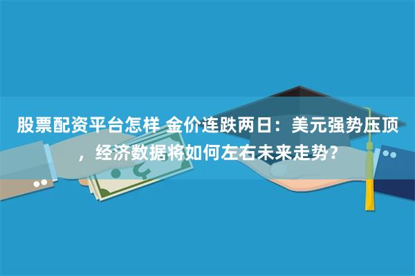 股票配资平台怎样 金价连跌两日：美元强势压顶，经济数据将如何左右未来走势？