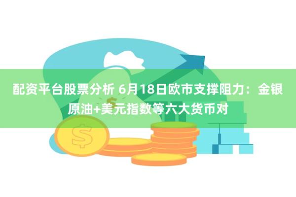 配资平台股票分析 6月18日欧市支撑阻力：金银原油+美元指数等六大货币对