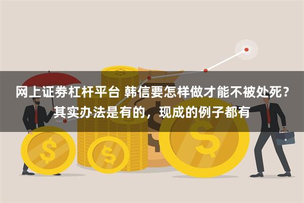 网上证劵杠杆平台 韩信要怎样做才能不被处死？其实办法是有的，现成的例子都有