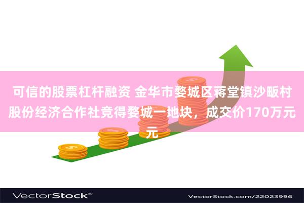 可信的股票杠杆融资 金华市婺城区蒋堂镇沙畈村股份经济合作社竞得婺城一地块，成交价170万元