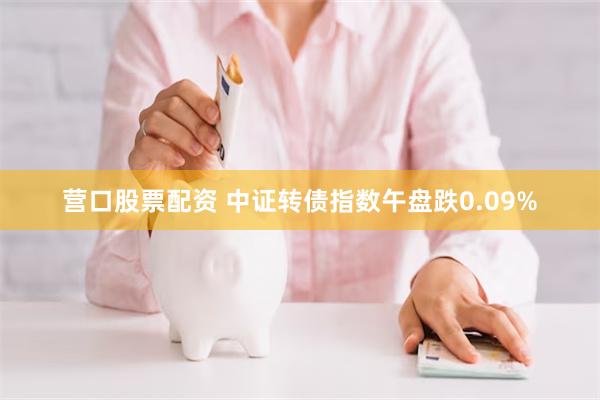 营口股票配资 中证转债指数午盘跌0.09%