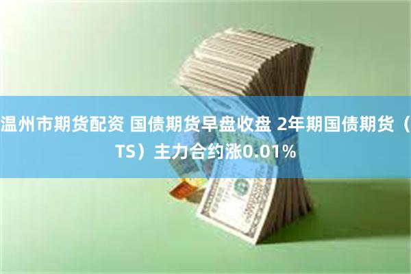 温州市期货配资 国债期货早盘收盘 2年期国债期货（TS）主力合约涨0.01%