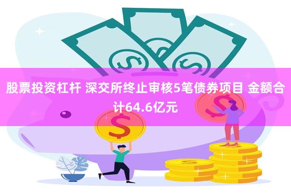 股票投资杠杆 深交所终止审核5笔债券项目 金额合计64.6亿元