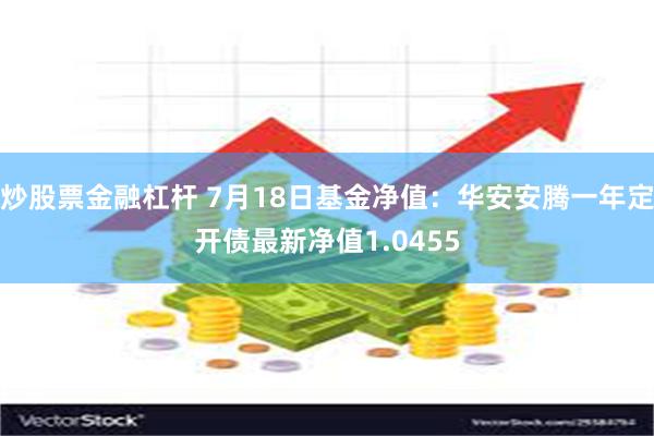 炒股票金融杠杆 7月18日基金净值：华安安腾一年定开债最新净值1.0455