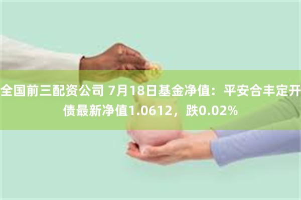 全国前三配资公司 7月18日基金净值：平安合丰定开债最新净值1.0612，跌0.02%