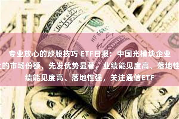 专业放心的炒股技巧 ETF日报：中国光模块企业占据全球60%以上的市场份额，先发优势显著，业绩能见度高、落地性强，关注通信ETF