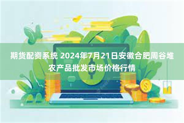 期货配资系统 2024年7月21日安徽合肥周谷堆农产品批发市场价格行情