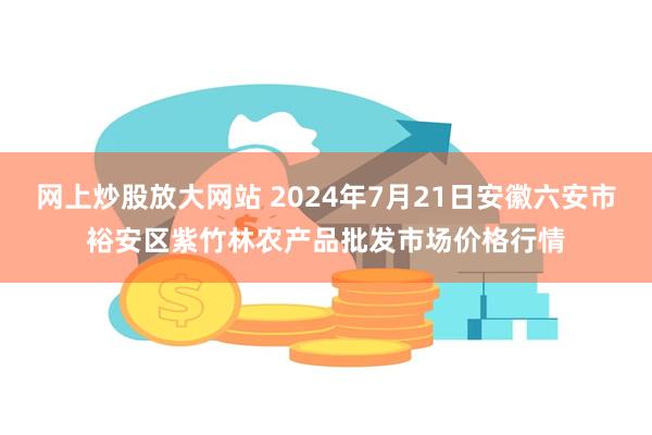 网上炒股放大网站 2024年7月21日安徽六安市裕安区紫竹林农产品批发市场价格行情