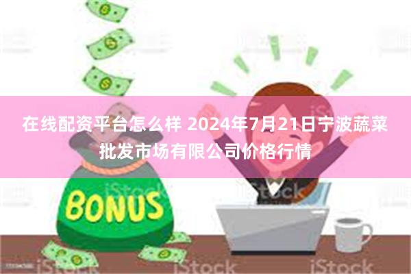 在线配资平台怎么样 2024年7月21日宁波蔬菜批发市场有限公司价格行情