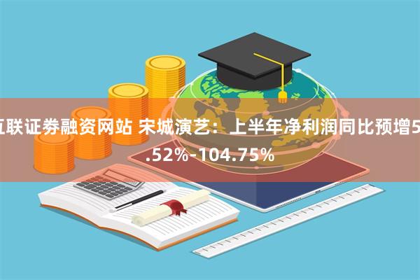 互联证劵融资网站 宋城演艺：上半年净利润同比预增58.52%-104.75%