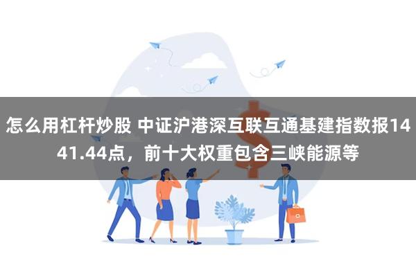 怎么用杠杆炒股 中证沪港深互联互通基建指数报1441.44点，前十大权重包含三峡能源等