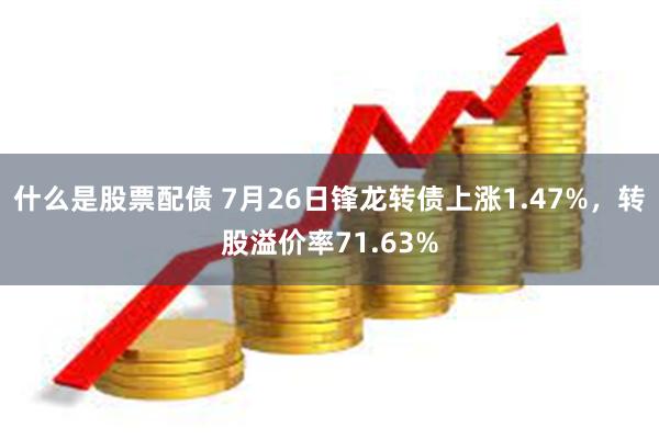 什么是股票配债 7月26日锋龙转债上涨1.47%，转股溢价率71.63%