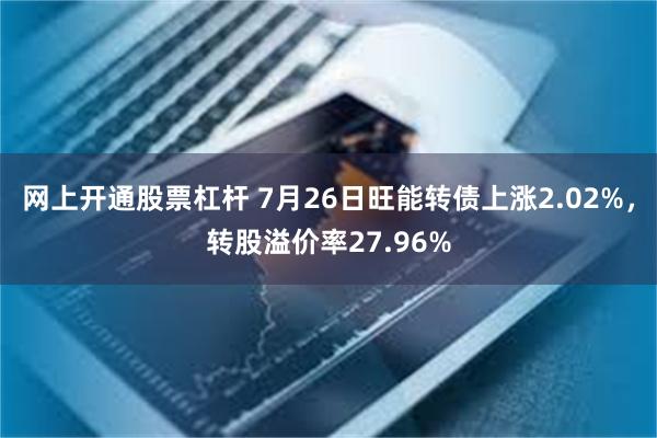 网上开通股票杠杆 7月26日旺能转债上涨2.02%，转股溢价率27.96%