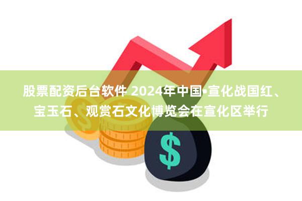 股票配资后台软件 2024年中国•宣化战国红、宝玉石、观赏石文化博览会在宣化区举行