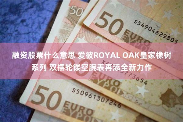 融资股票什么意思 爱彼ROYAL OAK皇家橡树系列 双摆轮镂空腕表再添全新力作