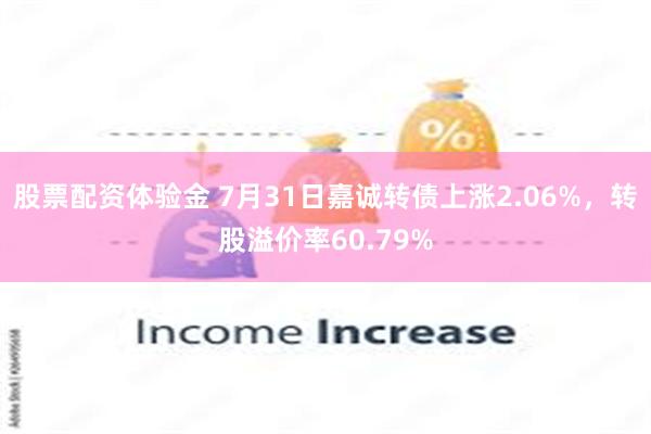 股票配资体验金 7月31日嘉诚转债上涨2.06%，转股溢价率60.79%