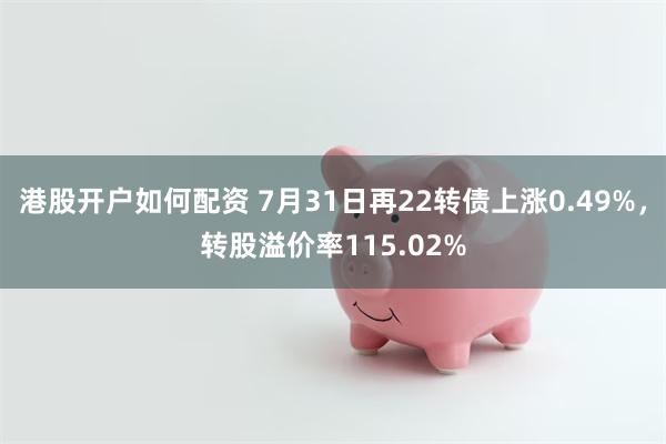 港股开户如何配资 7月31日再22转债上涨0.49%，转股溢价率115.02%