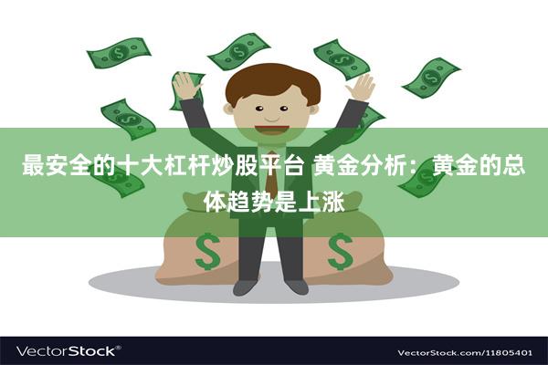 最安全的十大杠杆炒股平台 黄金分析：黄金的总体趋势是上涨