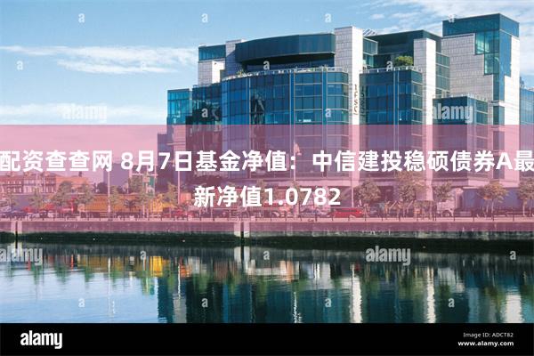 配资查查网 8月7日基金净值：中信建投稳硕债券A最新净值1.0782