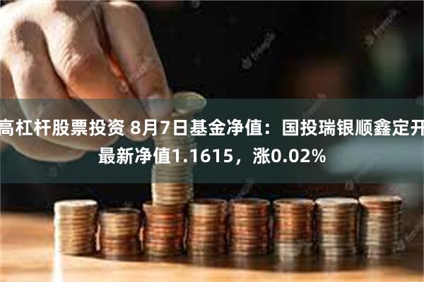 高杠杆股票投资 8月7日基金净值：国投瑞银顺鑫定开最新净值1.1615，涨0.02%