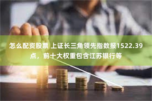 怎么配资股票 上证长三角领先指数报1522.39点，前十大权重包含江苏银行等