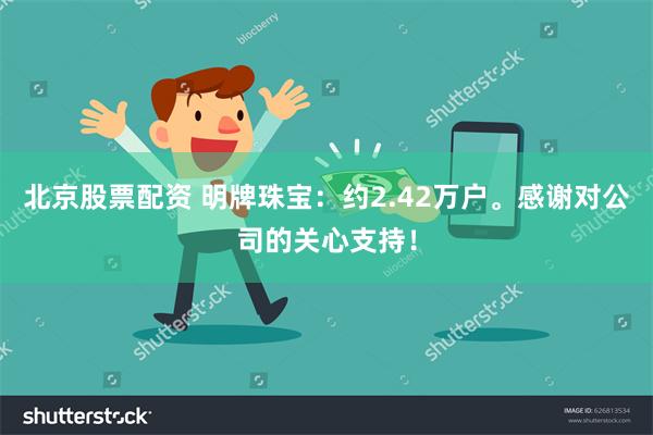 北京股票配资 明牌珠宝：约2.42万户。感谢对公司的关心支持！