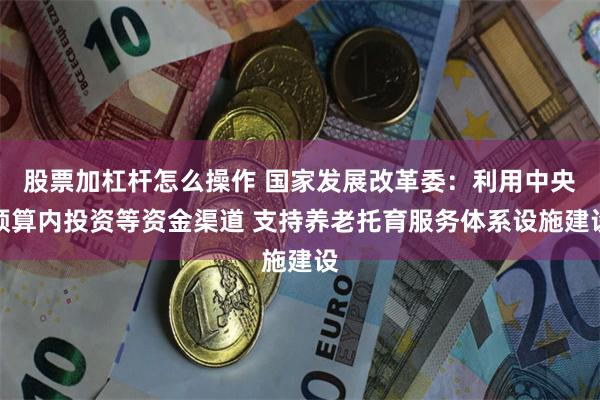 股票加杠杆怎么操作 国家发展改革委：利用中央预算内投资等资金渠道 支持养老托育服务体系设施建设