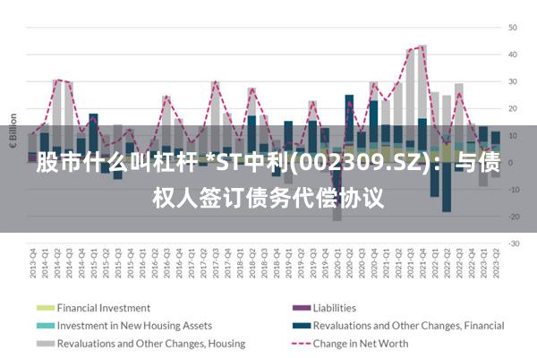 股市什么叫杠杆 *ST中利(002309.SZ)：与债权人签订债务代偿协议