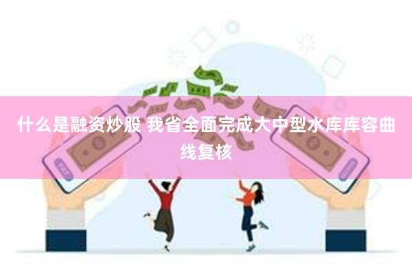 什么是融资炒股 我省全面完成大中型水库库容曲线复核