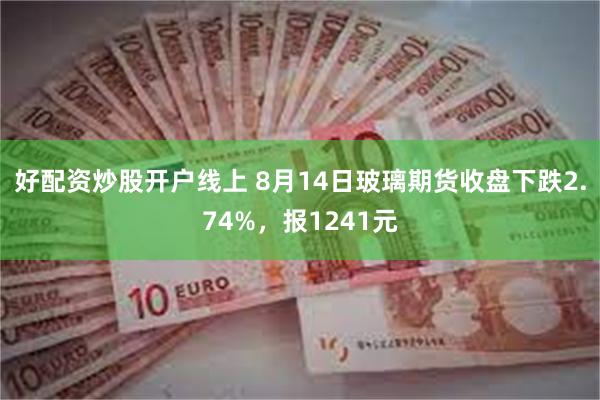 好配资炒股开户线上 8月14日玻璃期货收盘下跌2.74%，报1241元