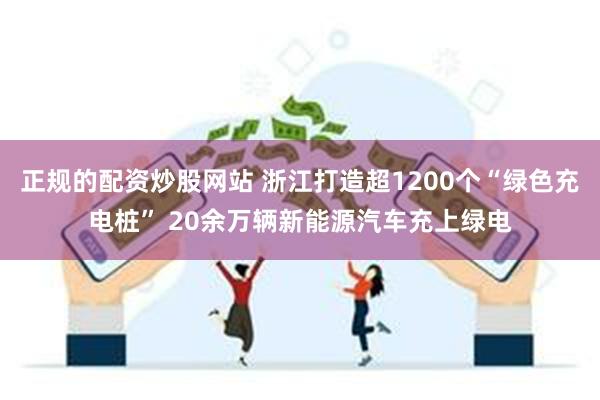 正规的配资炒股网站 浙江打造超1200个“绿色充电桩” 20余万辆新能源汽车充上绿电