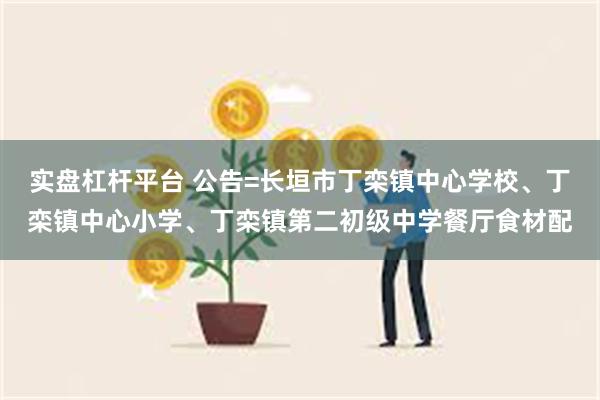 实盘杠杆平台 公告=长垣市丁栾镇中心学校、丁栾镇中心小学、丁栾镇第二初级中学餐厅食材配