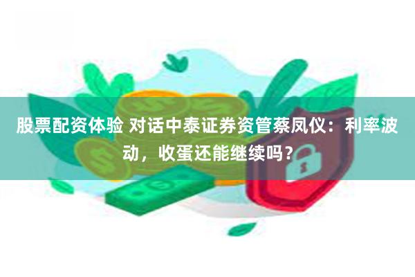 股票配资体验 对话中泰证券资管蔡凤仪：利率波动，收蛋还能继续吗？